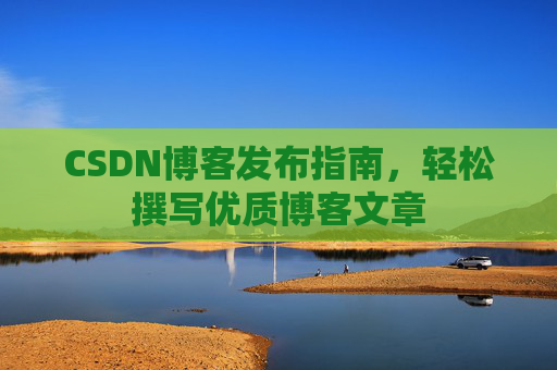 CSDN博客发布指南，轻松撰写优质博客文章
